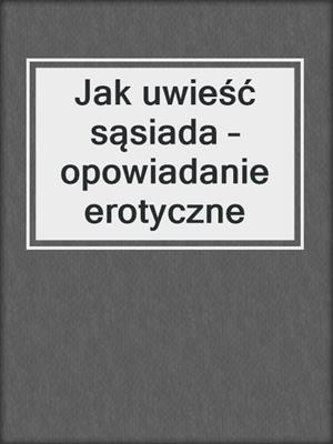 cover image of Jak uwieść sąsiada – opowiadanie erotyczne