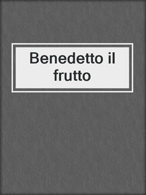 cover image of Benedetto il frutto