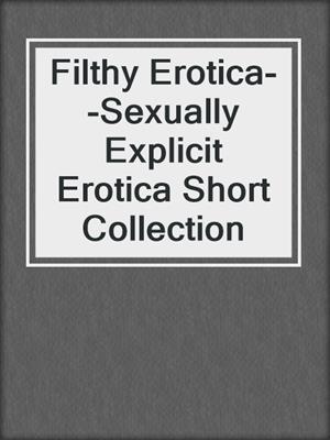 Filthy Erotica--Sexually Explicit Erotica Short Collection