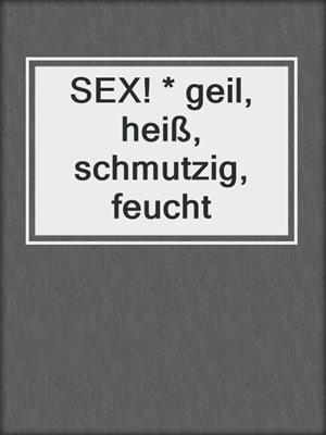 cover image of SEX! * geil, heiß, schmutzig, feucht